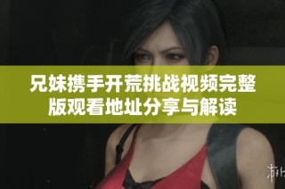 兄妹携手开荒挑战视频完整版观看地址分享与解读