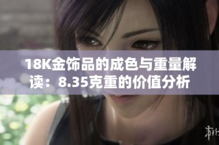 18K金饰品的成色与重量解读：8.35克重的价值分析