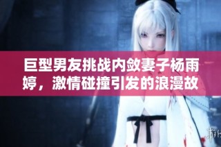 巨型男友挑战内敛妻子杨雨婷，激情碰撞引发的浪漫故事
