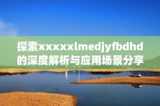 探索xxxxxlmedjyfbdhd的深度解析与应用场景分享