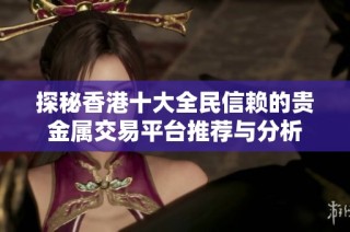 探秘香港十大全民信赖的贵金属交易平台推荐与分析