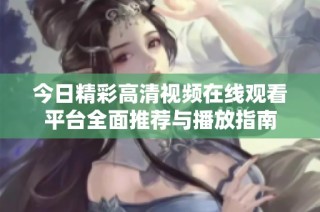 今日精彩高清视频在线观看平台全面推荐与播放指南