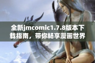 全新jmcomic1.7.8版本下载指南，带你畅享漫画世界的精彩体验与乐趣