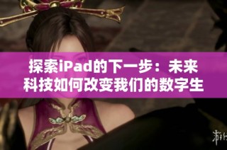 探索iPad的下一步：未来科技如何改变我们的数字生活