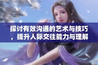 探讨有效沟通的艺术与技巧，提升人际交往能力与理解力