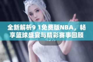 全新解析9 1免费版NBA，畅享篮球盛宴与精彩赛事回顾！