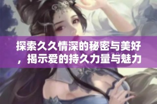 探索久久情深的秘密与美好，揭示爱的持久力量与魅力