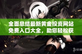 全面总结最新黄金投资网站免费入口大全，助您轻松获取最优资源