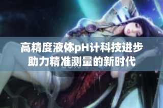 高精度液体pH计科技进步助力精准测量的新时代