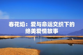 春花焰：爱与命运交织下的绝美爱情故事