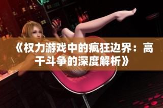 《权力游戏中的疯狂边界：高干斗争的深度解析》
