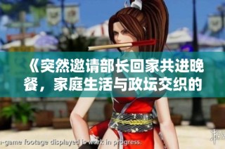 《突然邀请部长回家共进晚餐，家庭生活与政坛交织的温馨故事》