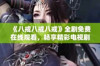 《八戒八戒八戒》全剧免费在线观看，畅享精彩电视剧大全推荐