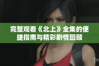完整观看《北上》全集的便捷指南与精彩剧情回顾