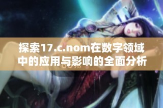 探索17.c.nom在数字领域中的应用与影响的全面分析与讨论