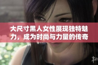 大尺寸黑人女性展现独特魅力，成为时尚与力量的传奇典范