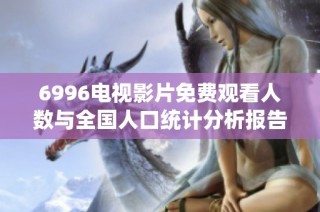 6996电视影片免费观看人数与全国人口统计分析报告