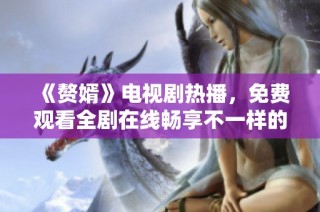 《赘婿》电视剧热播，免费观看全剧在线畅享不一样的爱情故事