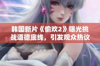 韩国新片《偷欢2》曝光挑战道德底线，引发观众热议与讨论