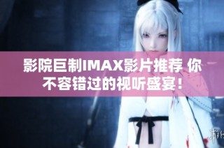 影院巨制IMAX影片推荐 你不容错过的视听盛宴！