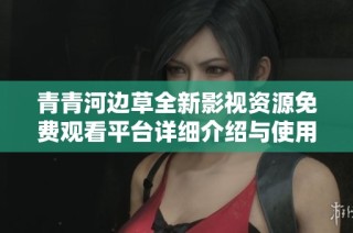 青青河边草全新影视资源免费观看平台详细介绍与使用指南