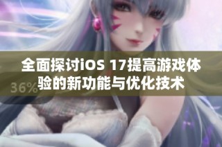 全面探讨iOS 17提高游戏体验的新功能与优化技术