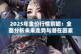 2025年金价行情前瞻：全面分析未来走势与潜在因素