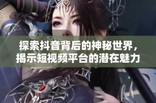 探索抖音背后的神秘世界，揭示短视频平台的潜在魅力与挑战