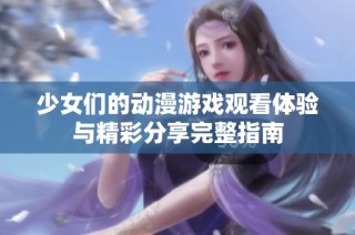 少女们的动漫游戏观看体验与精彩分享完整指南