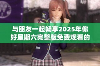 与朋友一起畅享2025年你好星期六完整版免费观看的奇妙时光