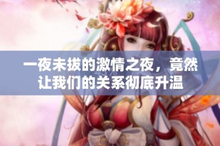 一夜未拔的激情之夜，竟然让我们的关系彻底升温