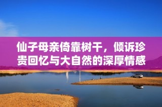 仙子母亲倚靠树干，倾诉珍贵回忆与大自然的深厚情感