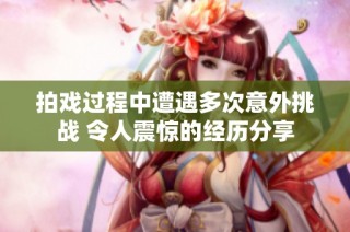 拍戏过程中遭遇多次意外挑战 令人震惊的经历分享
