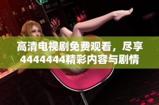 高清电视剧免费观看，尽享4444444精彩内容与剧情魅力