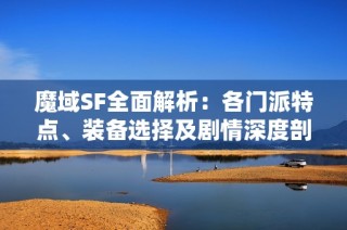 魔域SF全面解析：各门派特点、装备选择及剧情深度剖析