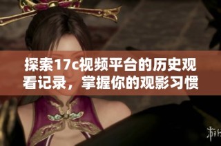 探索17c视频平台的历史观看记录，掌握你的观影习惯与偏好
