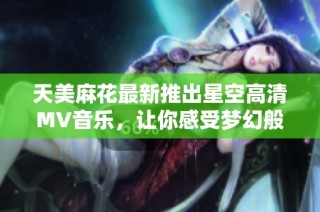 天美麻花最新推出星空高清MV音乐，让你感受梦幻般的视听盛宴