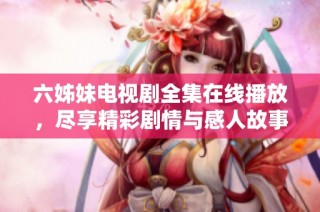 六姊妹电视剧全集在线播放，尽享精彩剧情与感人故事