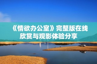 《情欲办公室》完整版在线欣赏与观影体验分享