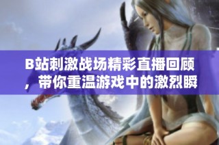 B站刺激战场精彩直播回顾，带你重温游戏中的激烈瞬间与战术策略