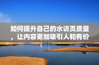 如何提升自己的水访页质量，让内容更加吸引人和有价值