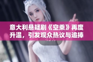 意大利悬疑剧《空乘》再度升温，引发观众热议与追捧