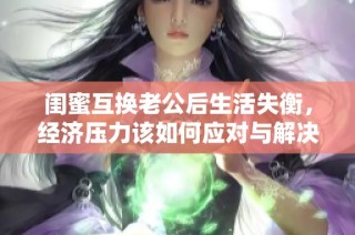 闺蜜互换老公后生活失衡，经济压力该如何应对与解决方案分享