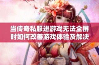 当传奇私服进游戏无法全屏时如何改善游戏体验及解决方案