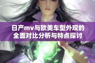 日产mv与欧美车型外观的全面对比分析与特点探讨