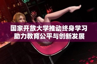 国家开放大学推动终身学习 助力教育公平与创新发展