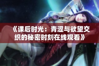 《课后时光：青涩与欲望交织的秘密时刻在线观看》