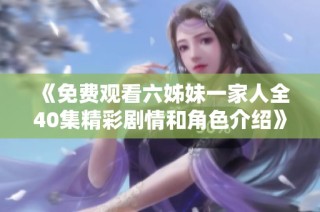 《免费观看六姊妹一家人全40集精彩剧情和角色介绍》