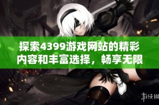 探索4399游戏网站的精彩内容和丰富选择，畅享无限乐趣与挑战