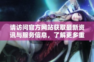请访问官方网站获取最新资讯与服务信息，了解更多重要动态与公告。